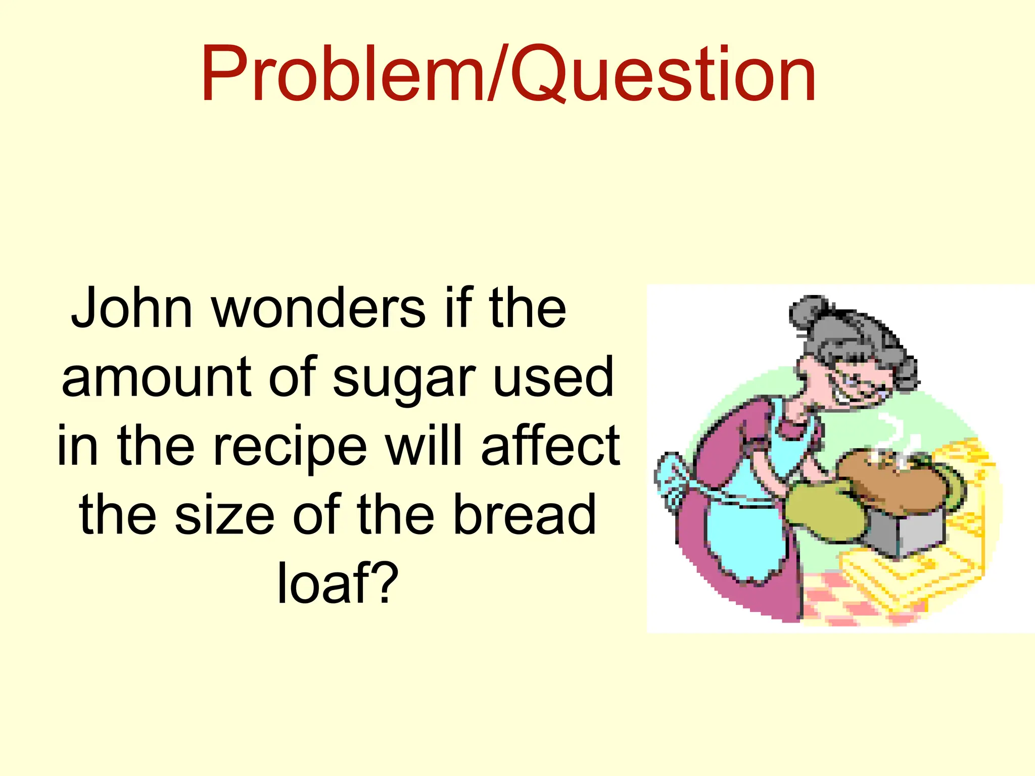 Problem/Question
John wonders if the
amount of sugar used
in the recipe will affect
the size of the bread
loaf?
 
