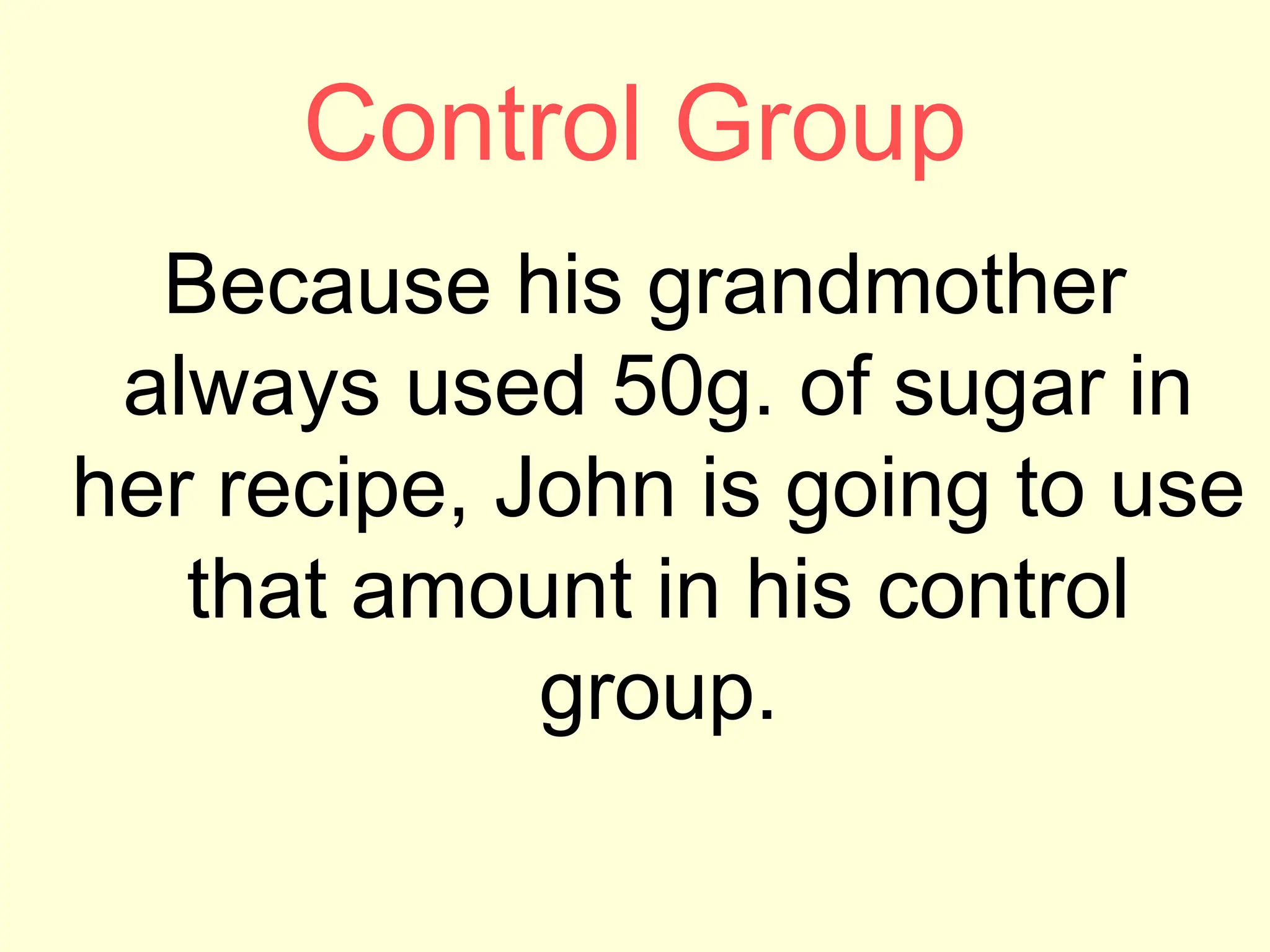 Control Group
Because his grandmother
always used 50g. of sugar in
her recipe, John is going to use
that amount in his control
group.
 