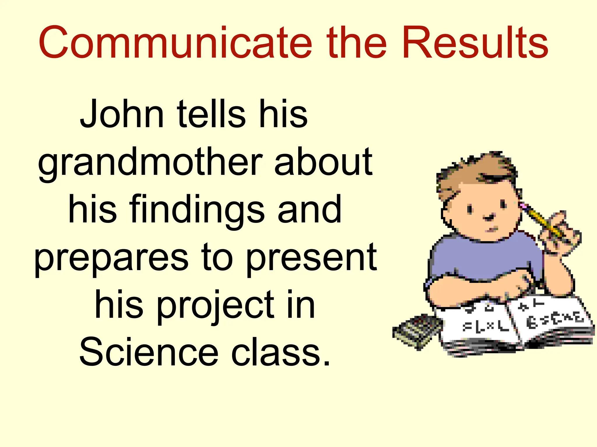 Communicate the Results
John tells his
grandmother about
his findings and
prepares to present
his project in
Science class.
 