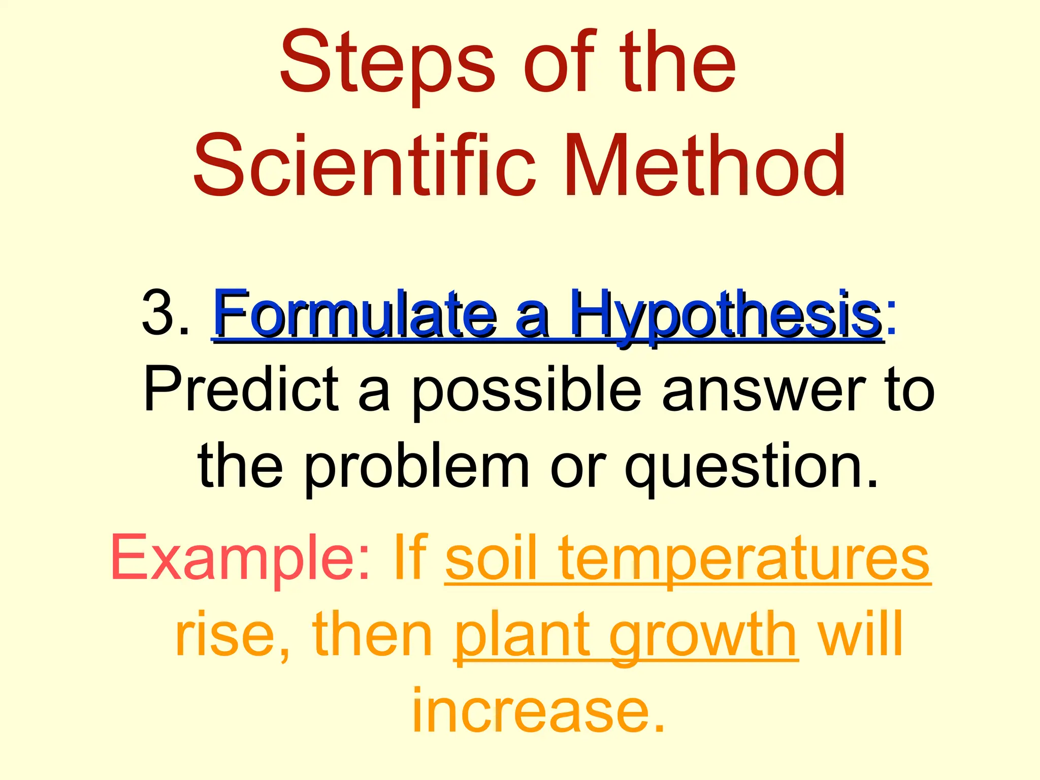 Steps of the
Scientific Method
3. Formulate a Hypothesis
Formulate a Hypothesis:
Predict a possible answer to
the problem or question.
Example: If soil temperatures
rise, then plant growth will
increase.
 