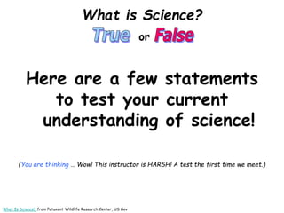 What is Science?
or
Here are a few statements
to test your current
understanding of science!
(You are thinking … Wow! This...