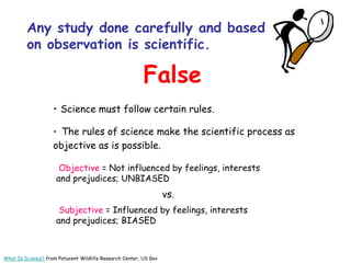 Any study done carefully and based
on observation is scientific.
• • Science must follow certain rules.
• • The rules of s...