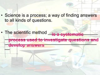 Science is a process; a way of finding answers to all kinds of questions.  The scientific method ____________________ ____________________________________________________________________________ is a systematic process used to investigate questions and develop answers 