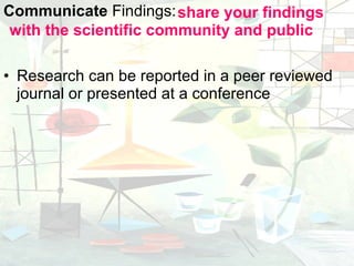 Communicate  Findings:  Research can be reported in a peer reviewed journal or presented at a conference share your findings with the scientific community and public 