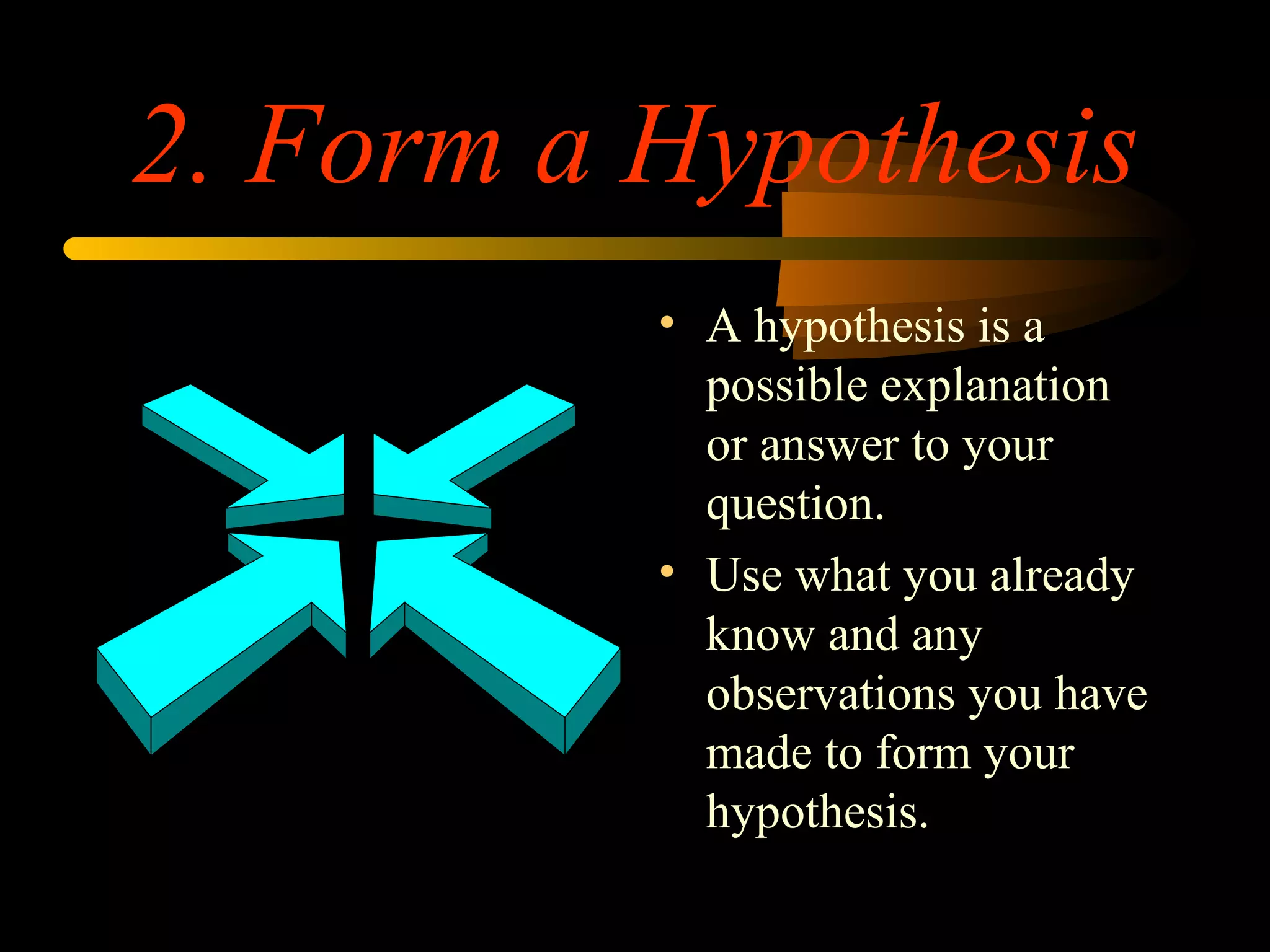 2. Form a Hypothesis
• A hypothesis is a
possible explanation
or answer to your
question.
• Use what you already
know and any
observations you have
made to form your
hypothesis.
 