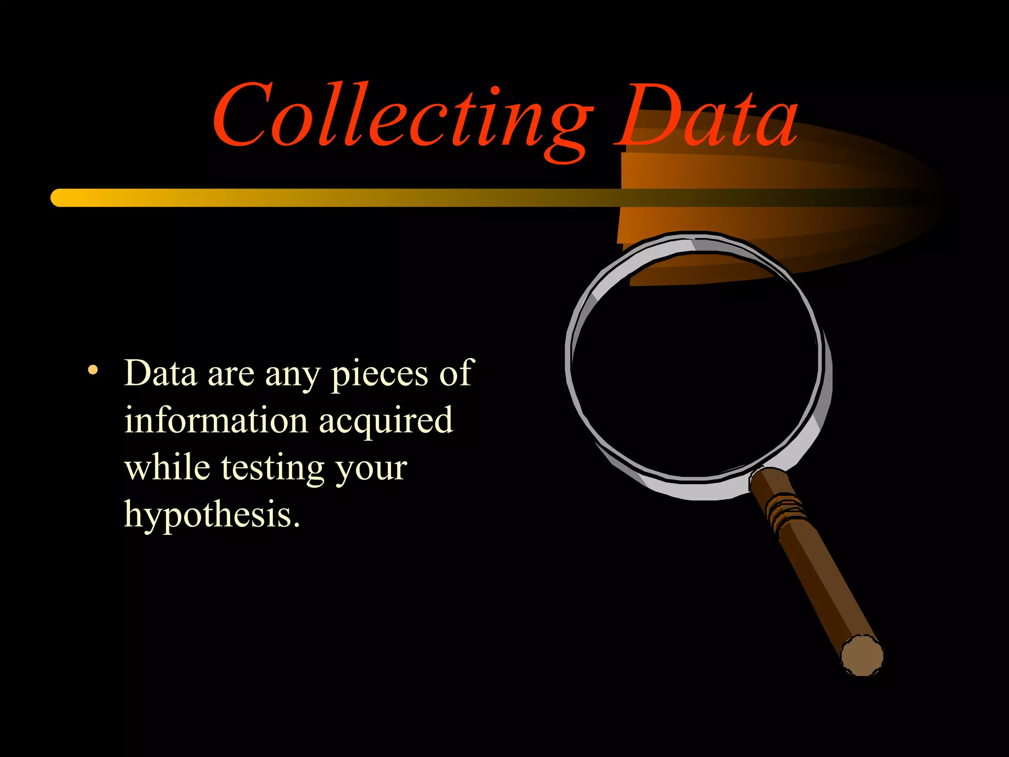 Collecting Data
• Data are any pieces of
information acquired
while testing your
hypothesis.
 