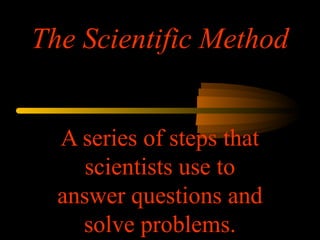 The Scientific Method
A series of steps that
scientists use to
answer questions and
solve problems.
 