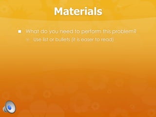 Materials
 What do you need to perform this problem?
 Use list or bullets (it is easer to read)
 