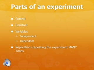 Parts of an experiment
 Control
 Constant
 Variables
 Independent
 Dependent
 Replication (repeating the experiment MANY
Times
 