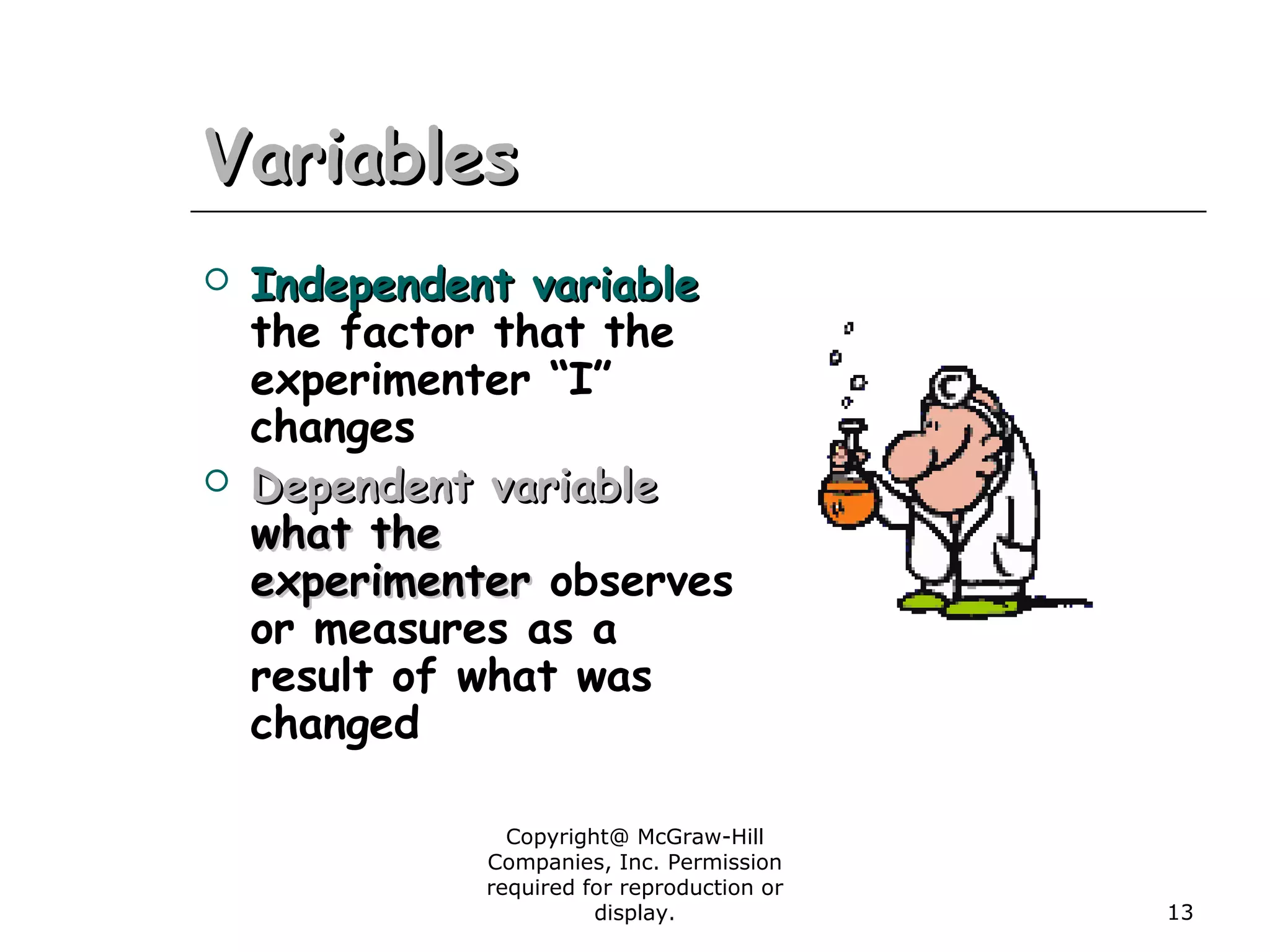 Copyright@ McGraw-Hill
Companies, Inc. Permission
required for reproduction or
display. 13
VariablesVariables
 Independent variableIndependent variable
the factor that the
experimenter “I”
changes
 Dependent variableDependent variable
what thewhat the
experimenterexperimenter observes
or measures as a
result of what was
changed
 