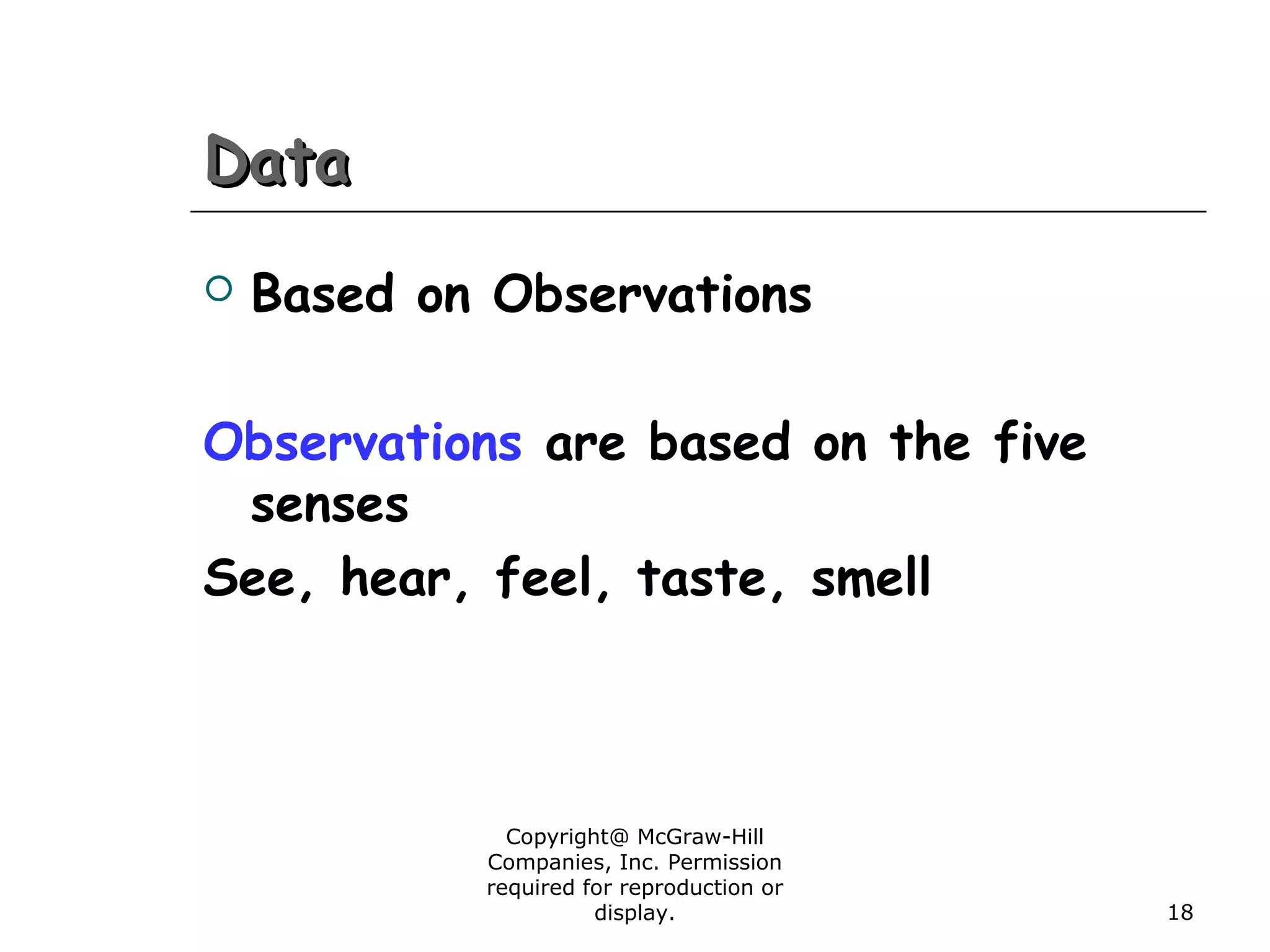 Copyright@ McGraw-Hill
Companies, Inc. Permission
required for reproduction or
display. 18
DataData
 Based on Observations
Observations are based on the five
senses
See, hear, feel, taste, smell
 