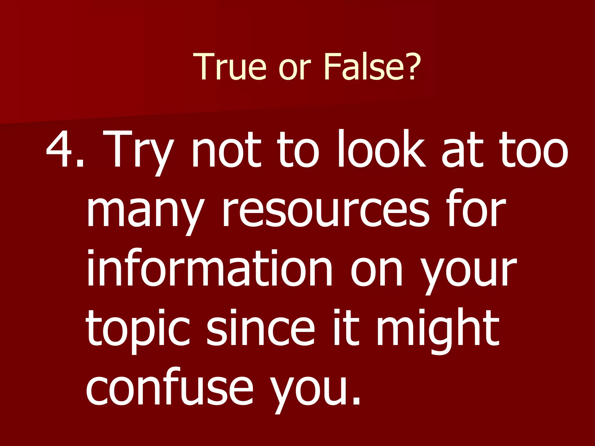 True or False? 4. Try not to look at too many resources for information on your topic since it might confuse you. 