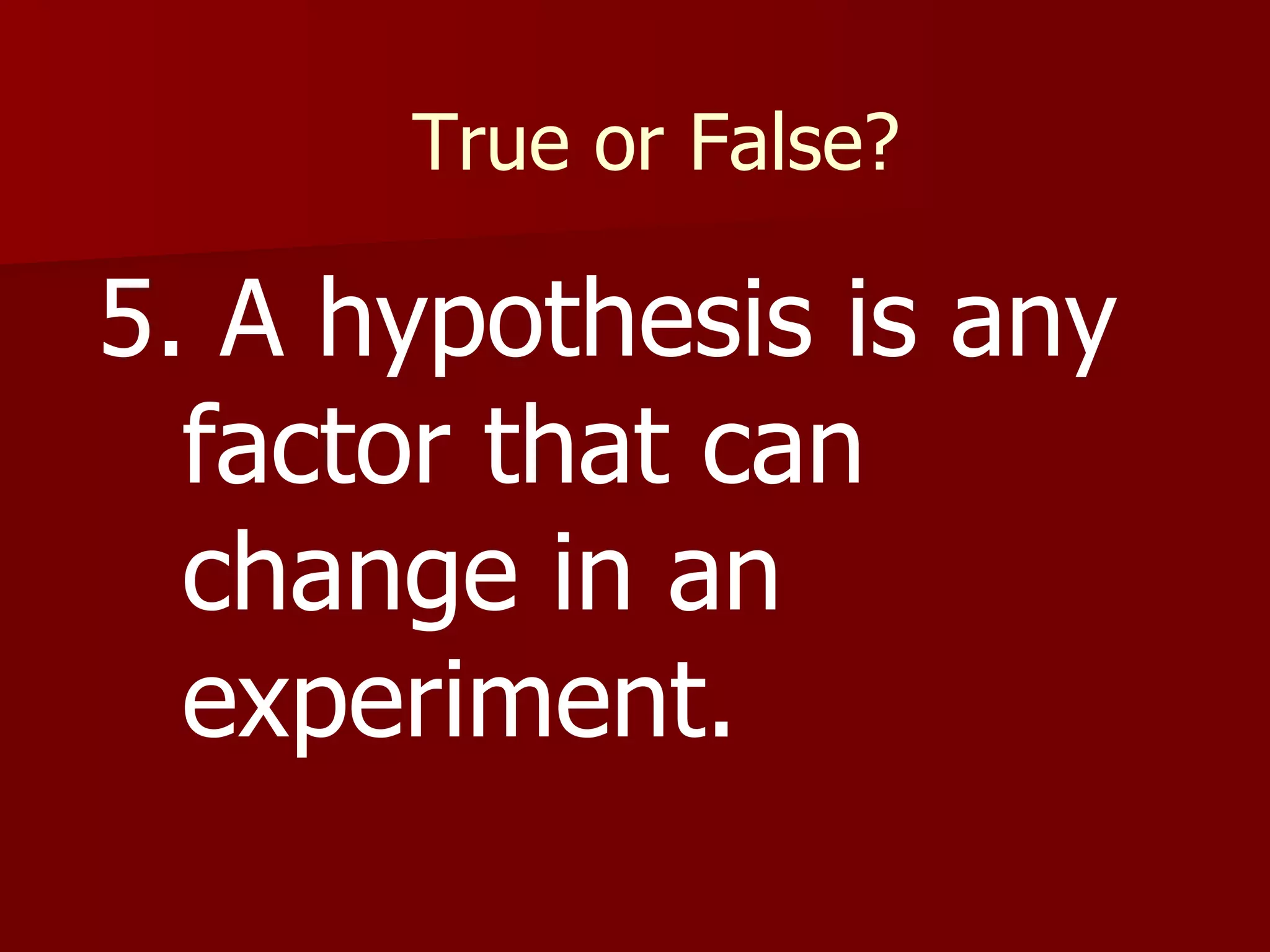 True or False? 5. A hypothesis is any factor that can change in an experiment. 