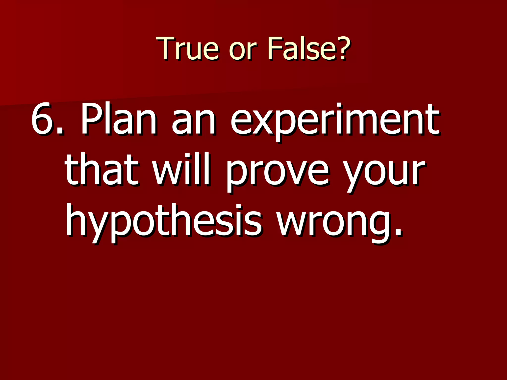 True or False? 6. Plan an experiment that will prove your hypothesis wrong. 