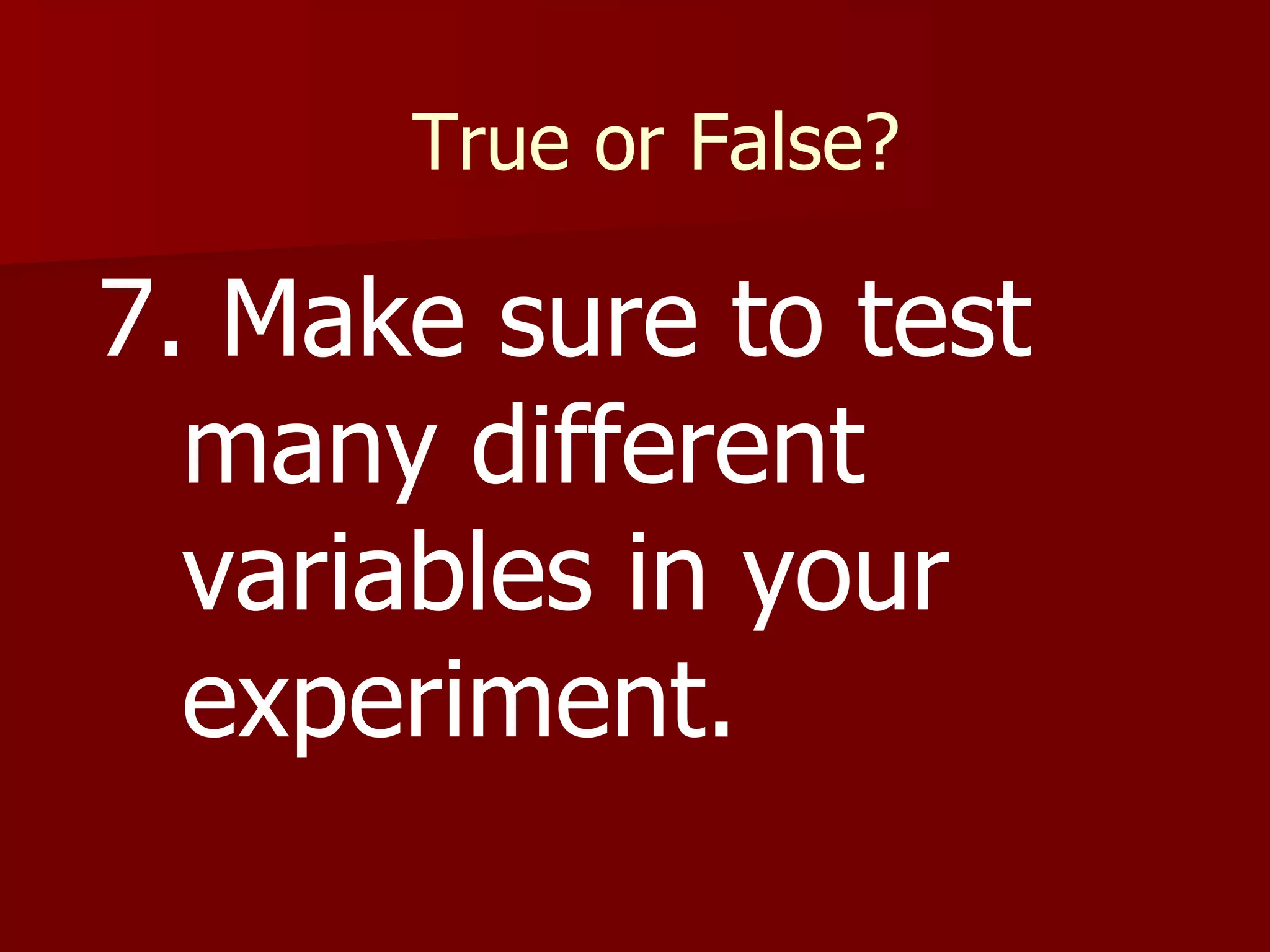 True or False? 7. Make sure to test many different variables in your experiment. 