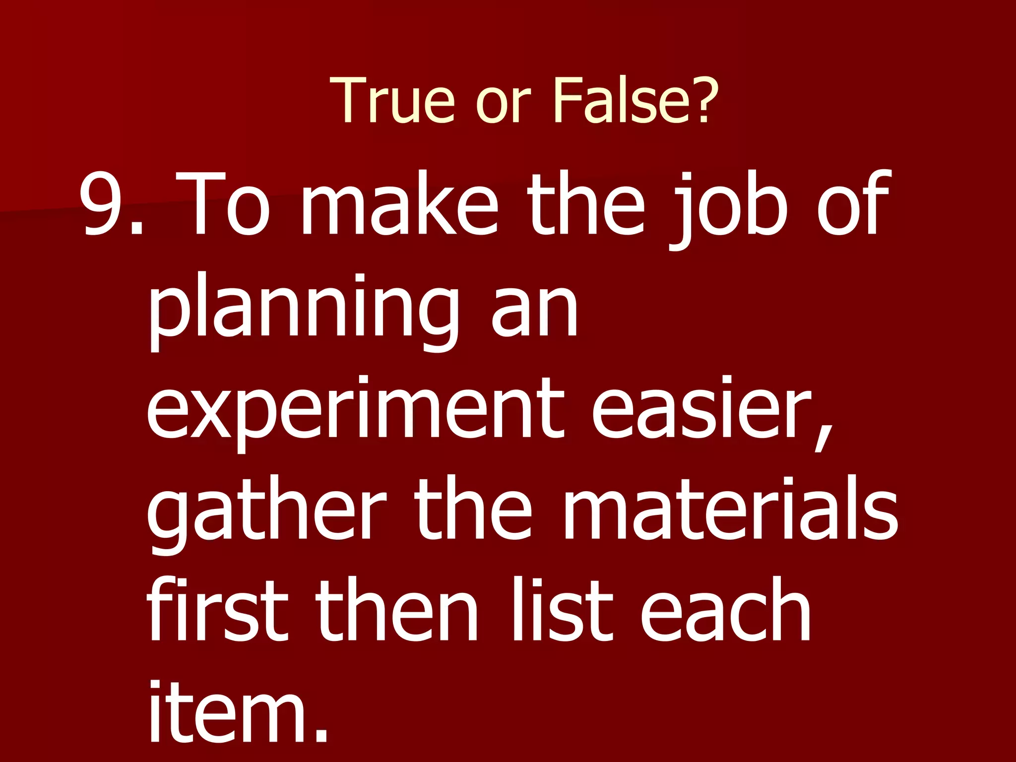 True or False? 9. To make the job of planning an experiment easier, gather the materials first then list each item. 