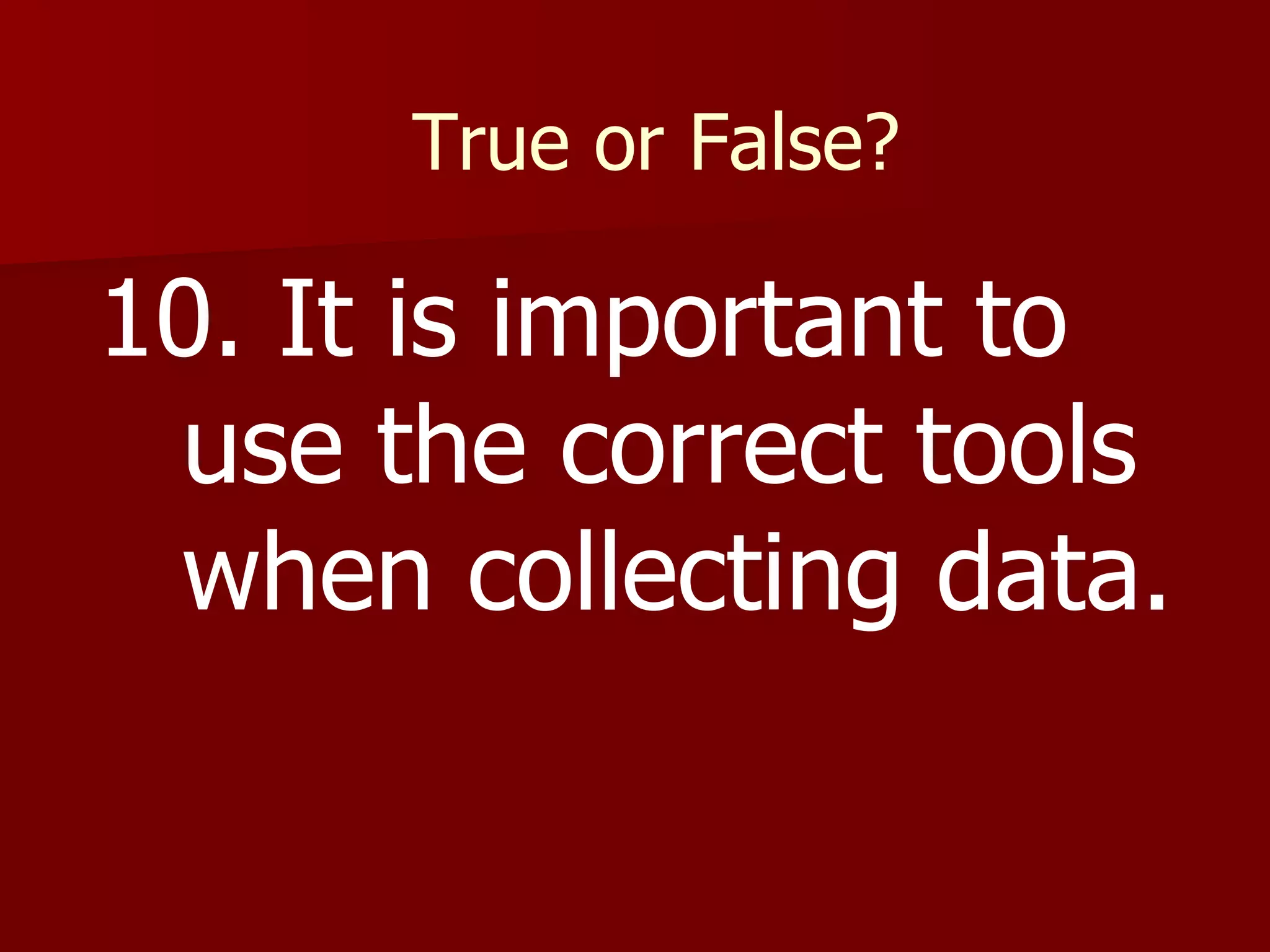 True or False? 10. It is important to use the correct tools when collecting data. 