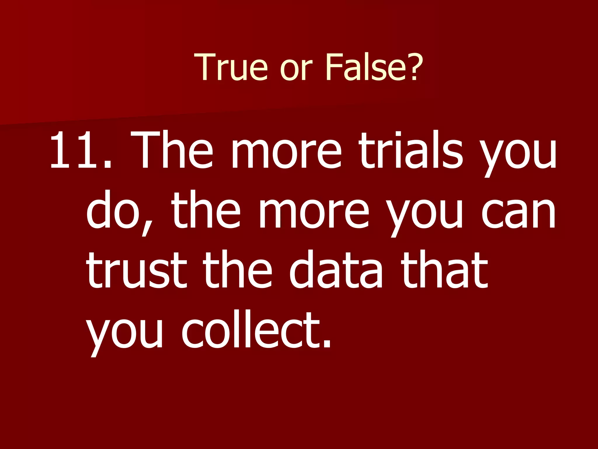 True or False? 11. The more trials you do, the more you can trust the data that you collect. 