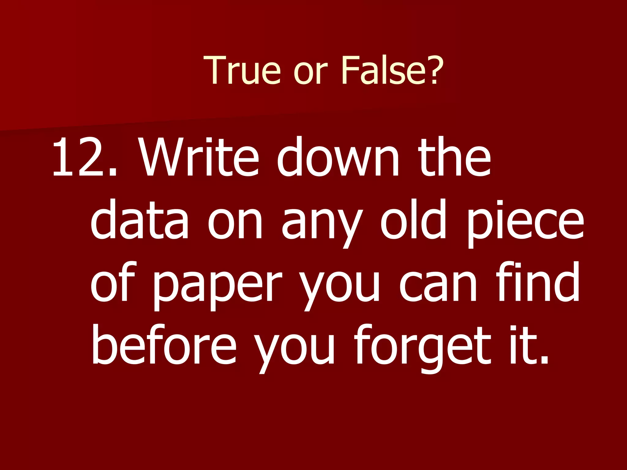 True or False? 12. Write down the data on any old piece of paper you can find before you forget it. 