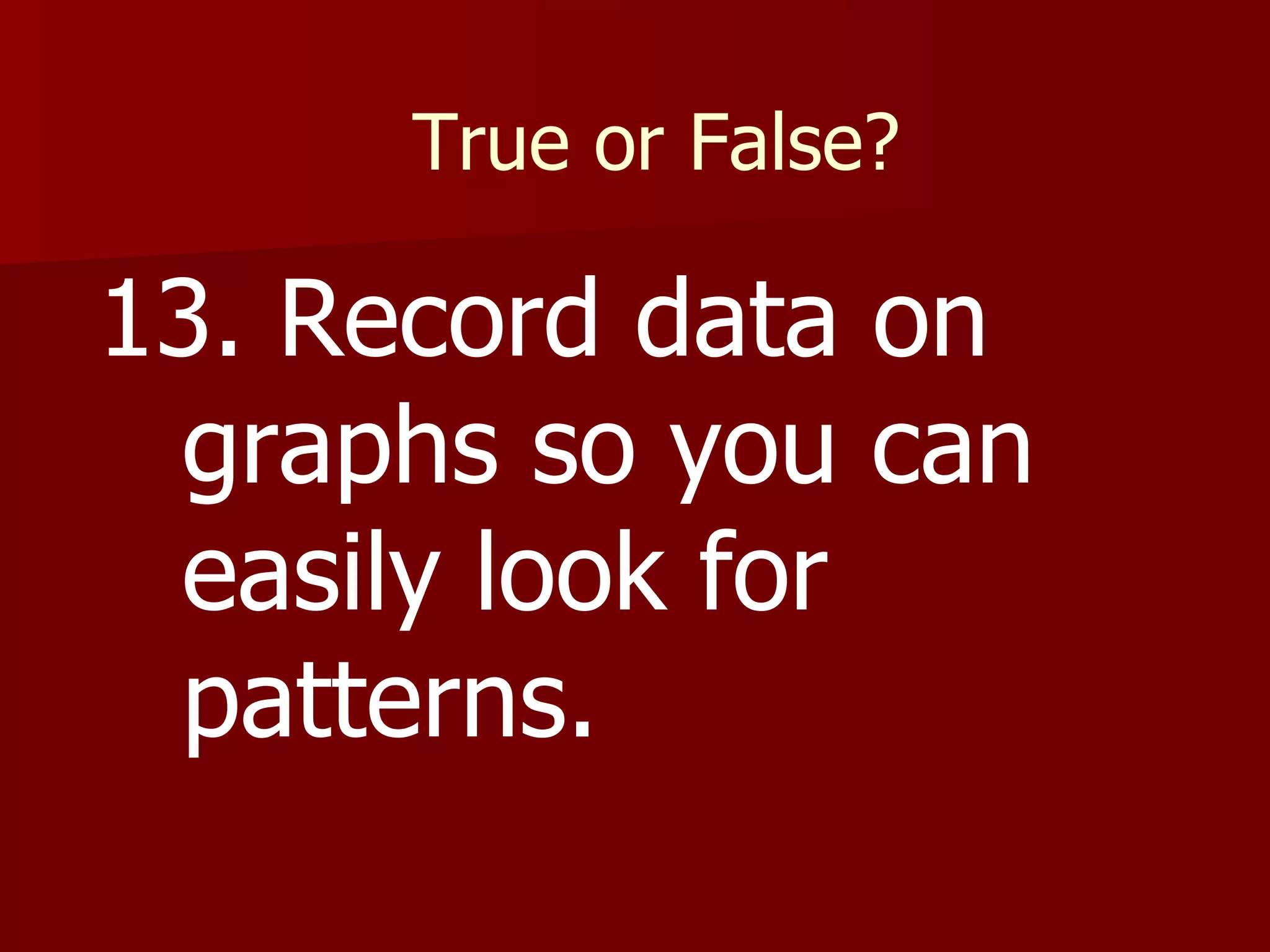 True or False? 13. Record data on graphs so you can easily look for patterns. 