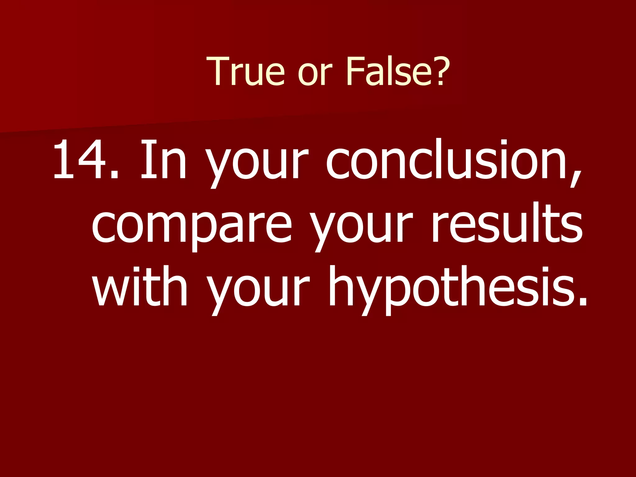 True or False? 14. In your conclusion, compare your results with your hypothesis. 