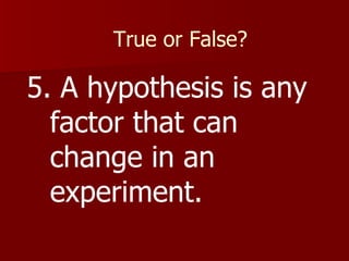 True or False? 5. A hypothesis is any factor that can change in an experiment. 