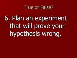 True or False? 6. Plan an experiment that will prove your hypothesis wrong. 