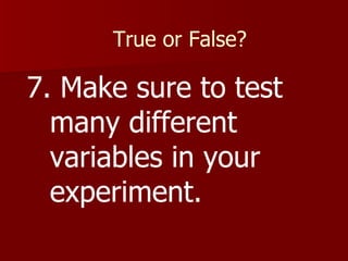 True or False? 7. Make sure to test many different variables in your experiment. 