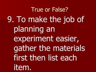 True or False? 9. To make the job of planning an experiment easier, gather the materials first then list each item. 