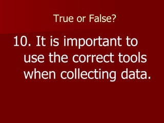 True or False? 10. It is important to use the correct tools when collecting data. 