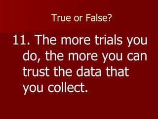 True or False? 11. The more trials you do, the more you can trust the data that you collect. 