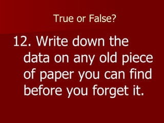 True or False? 12. Write down the data on any old piece of paper you can find before you forget it. 