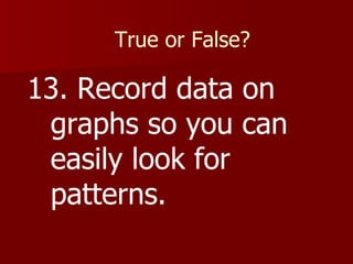 True or False? 13. Record data on graphs so you can easily look for patterns. 