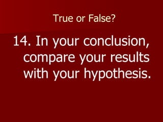 True or False? 14. In your conclusion, compare your results with your hypothesis. 