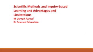 Scientific Methods and Inquiry-based
Learning and Advantages and
Limitataions
M Usman Ashraf
Bs Science Education
 