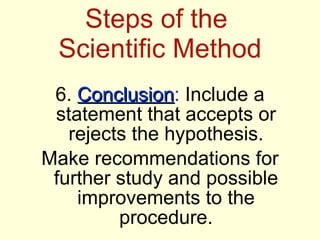Steps of the  Scientific Method <ul><li>6.  Conclusion :  Include a statement that accepts or rejects the hypothesis. </li...