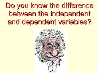 Do you know the difference between the independent and dependent variables? 