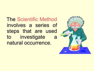 <ul><li>The  Scientific Method  involves a series of steps that are used to investigate a natural occurrence.  </li></ul>