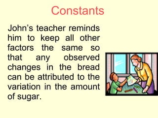 Constants <ul><li>John’s teacher reminds him to keep all other factors the same so that any observed changes in the bread ...