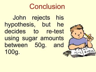 Conclusion <ul><li>John rejects his hypothesis, but he decides to re-test using sugar amounts between 50g. and 100g. </li>...