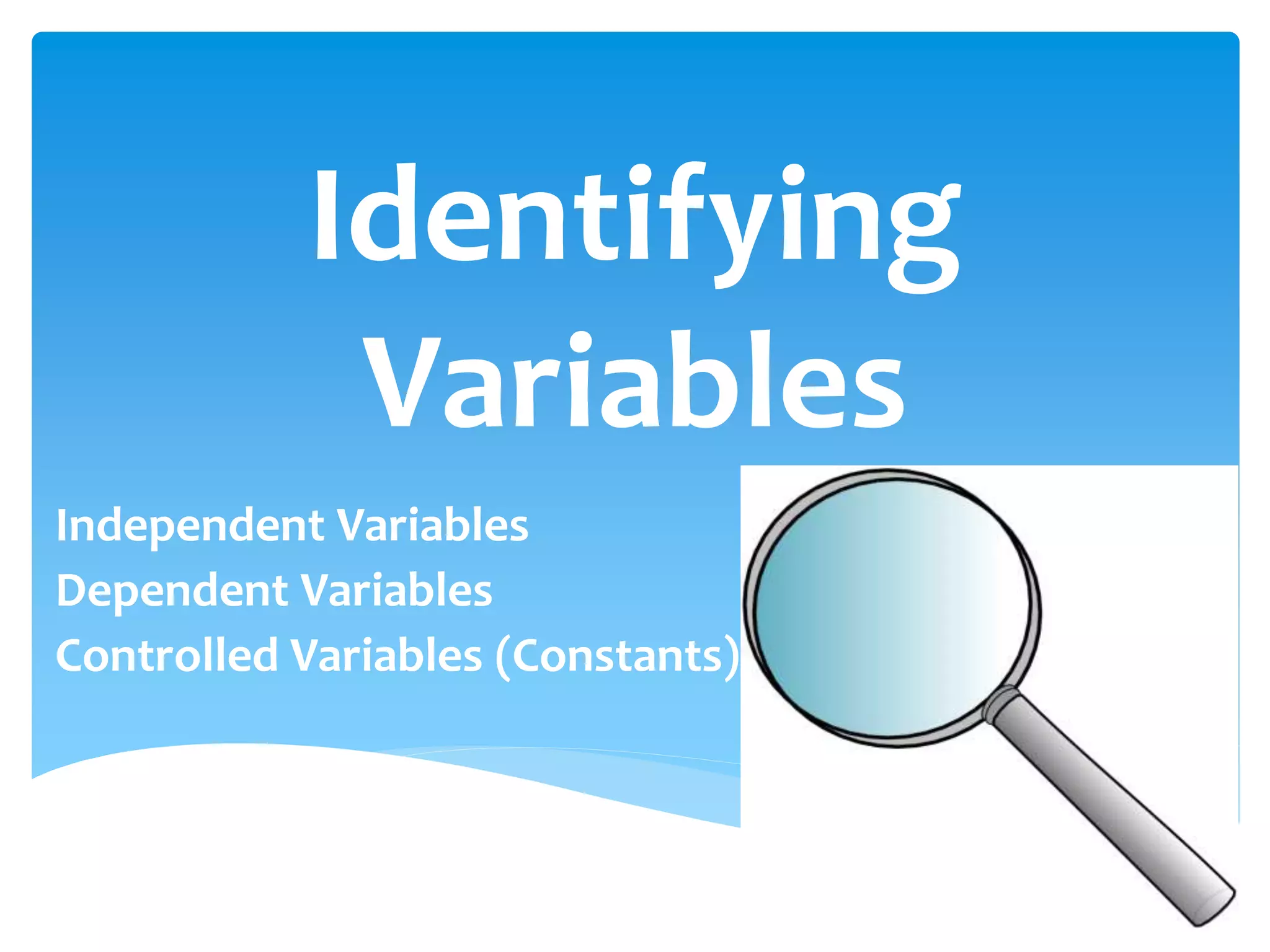 Identifying
Variables
Independent Variables
Dependent Variables
Controlled Variables (Constants)
 