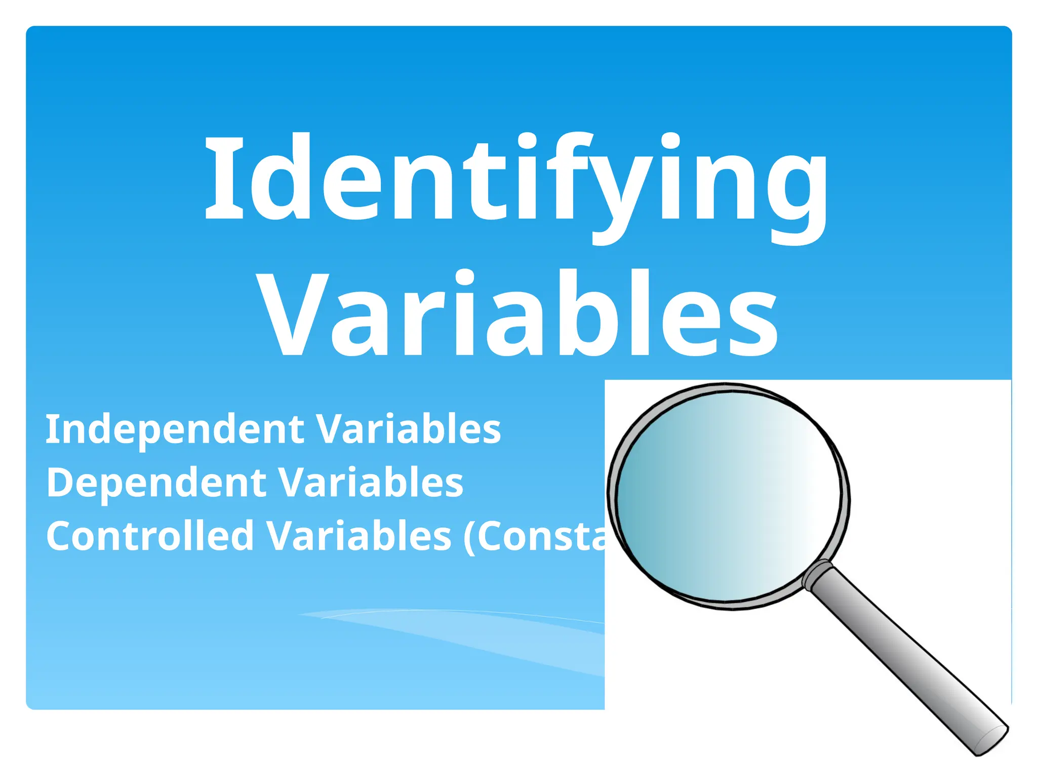 Identifying
Variables
Independent Variables
Dependent Variables
Controlled Variables (Constants)
 