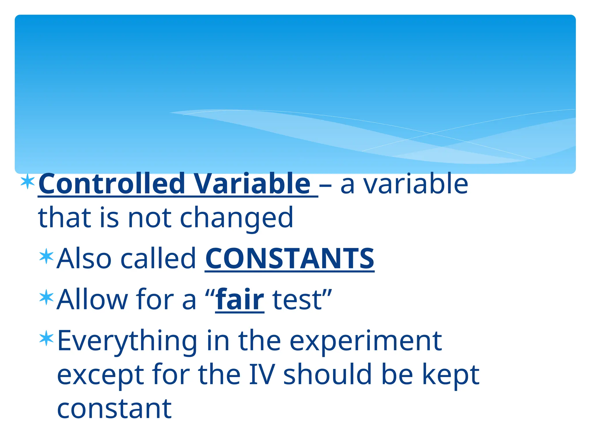 Controlled Variable – a variable
that is not changed
Also called CONSTANTS
Allow for a “fair test”
Everything in the experiment
except for the IV should be kept
constant
 