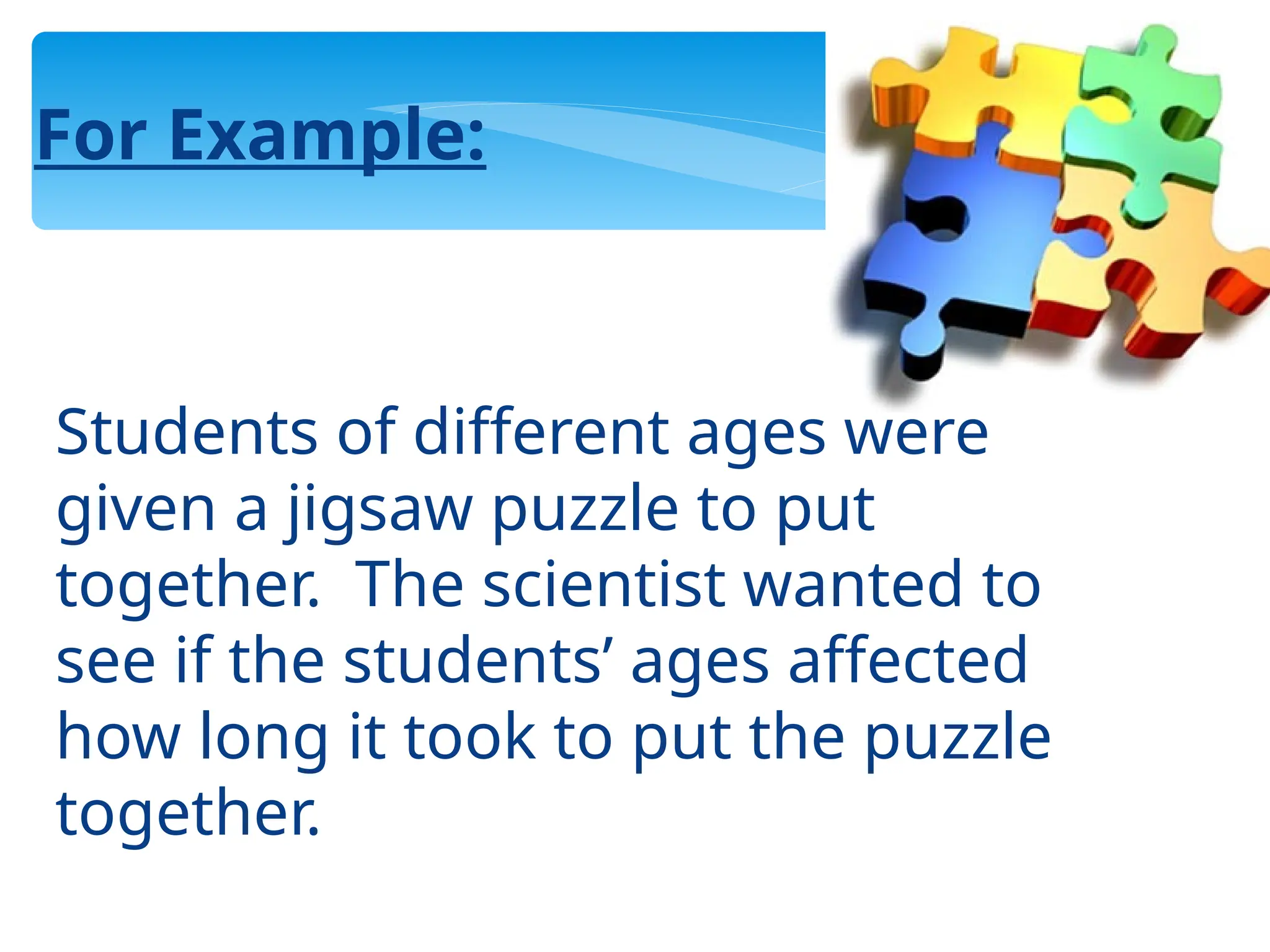 For Example:
Students of different ages were
given a jigsaw puzzle to put
together. The scientist wanted to
see if the students’ ages affected
how long it took to put the puzzle
together.
 