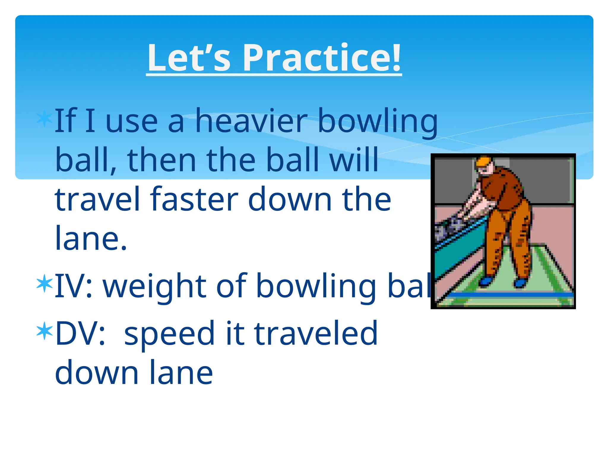 Let’s Practice!
If I use a heavier bowling
ball, then the ball will
travel faster down the
lane.
IV: weight of bowling ball
DV: speed it traveled
down lane
 