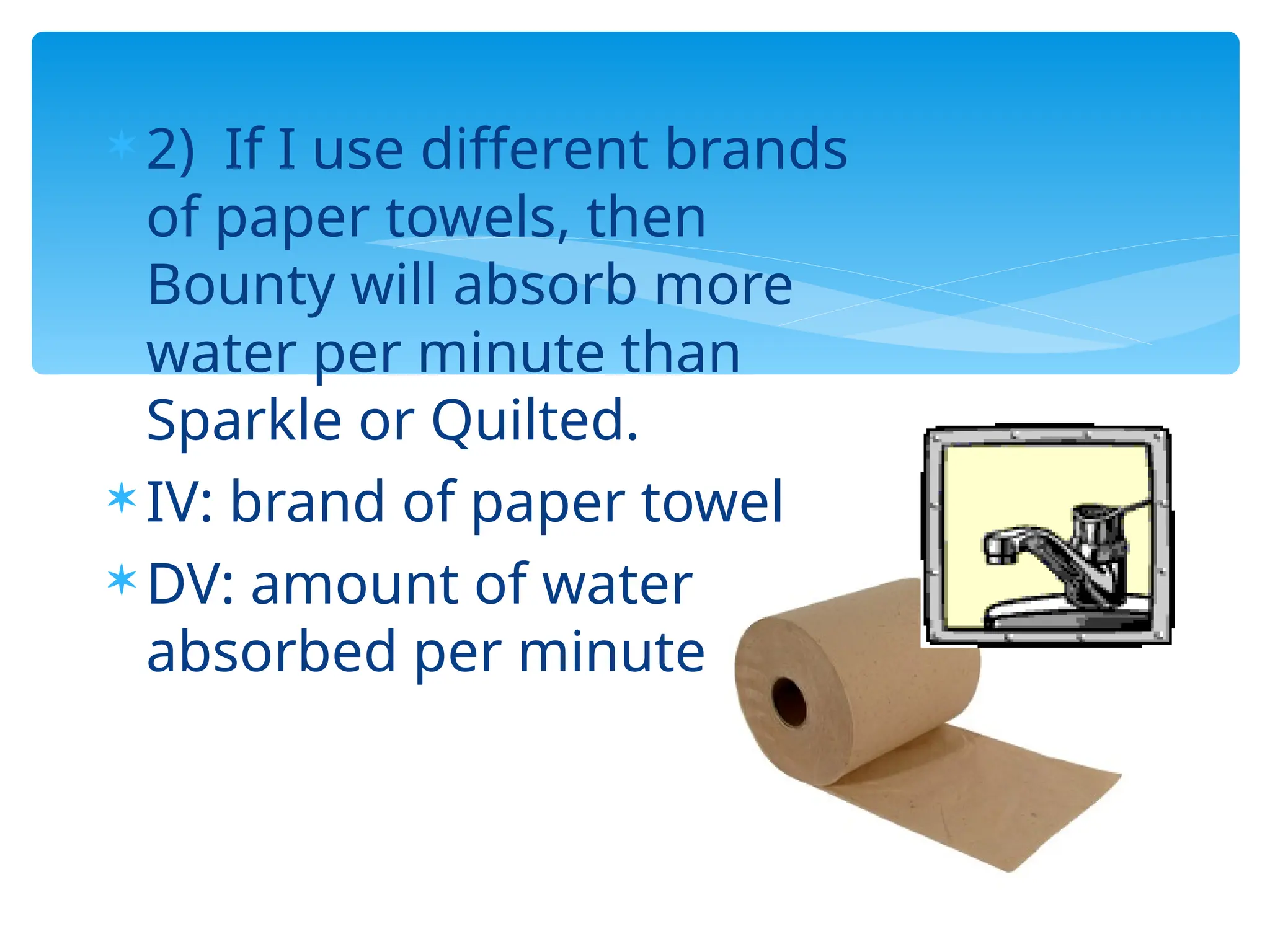  2) If I use different brands
of paper towels, then
Bounty will absorb more
water per minute than
Sparkle or Quilted.
 IV: brand of paper towel
 DV: amount of water
absorbed per minute
 