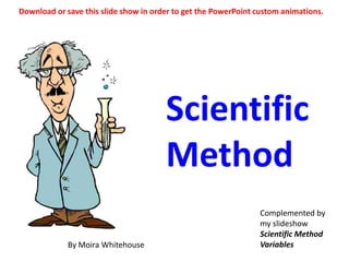 Download or save this slide show in order to get the PowerPoint custom animations.




                                       Scientific
                                       Method
                                                                Complemented by
                                                                my slideshow
                                                                Scientific Method
             By Moira Whitehouse                                Variables
 