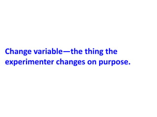 Change variable—the thing the
experimenter changes on purpose.
 