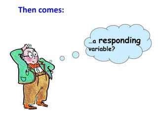 Then comes:


              …a responding
              variable?
 