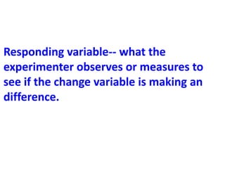 Responding variable-- what the
experimenter observes or measures to
see if the change variable is making an
difference.
 
